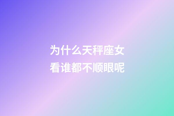 为什么天秤座女看谁都不顺眼呢-第1张-星座运势-玄机派