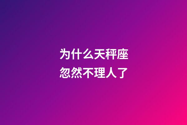 为什么天秤座忽然不理人了-第1张-星座运势-玄机派