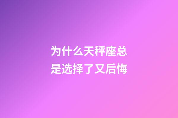 为什么天秤座总是选择了又后悔-第1张-星座运势-玄机派