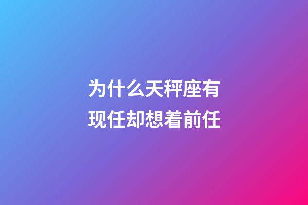为什么天秤座有现任却想着前任-第1张-星座运势-玄机派
