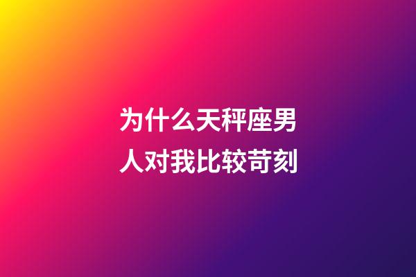 为什么天秤座男人对我比较苛刻-第1张-星座运势-玄机派