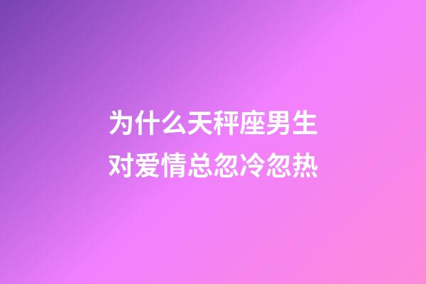 为什么天秤座男生对爱情总忽冷忽热-第1张-星座运势-玄机派