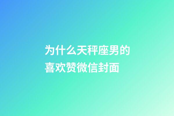 为什么天秤座男的喜欢赞微信封面