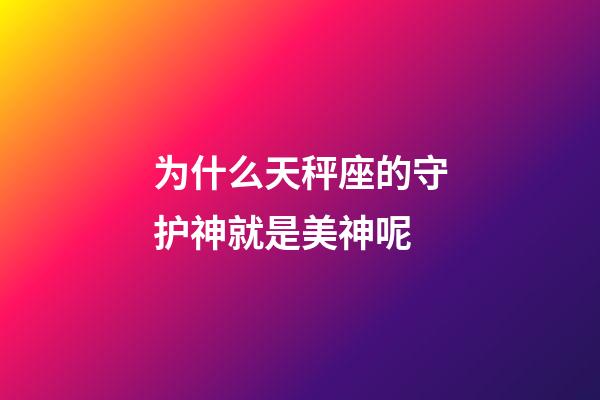 为什么天秤座的守护神就是美神呢-第1张-星座运势-玄机派