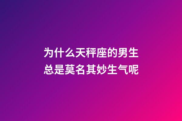 为什么天秤座的男生总是莫名其妙生气呢-第1张-星座运势-玄机派