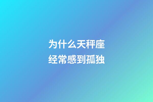 为什么天秤座经常感到孤独-第1张-星座运势-玄机派