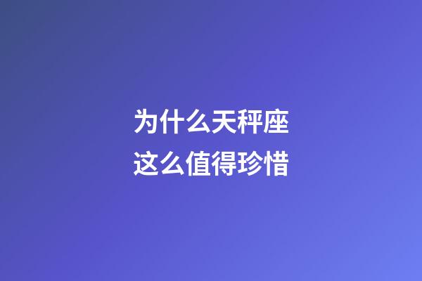为什么天秤座这么值得珍惜-第1张-星座运势-玄机派
