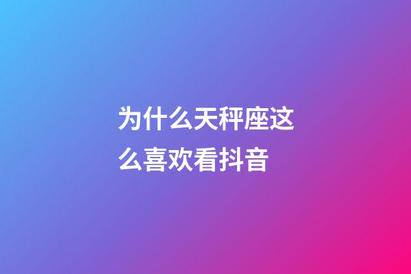 为什么天秤座这么喜欢看抖音-第1张-星座运势-玄机派