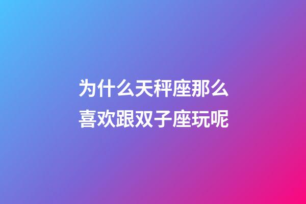 为什么天秤座那么喜欢跟双子座玩呢-第1张-星座运势-玄机派