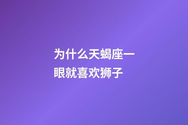 为什么天蝎座一眼就喜欢狮子-第1张-星座运势-玄机派