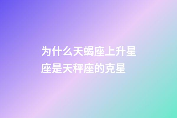 为什么天蝎座上升星座是天秤座的克星-第1张-星座运势-玄机派