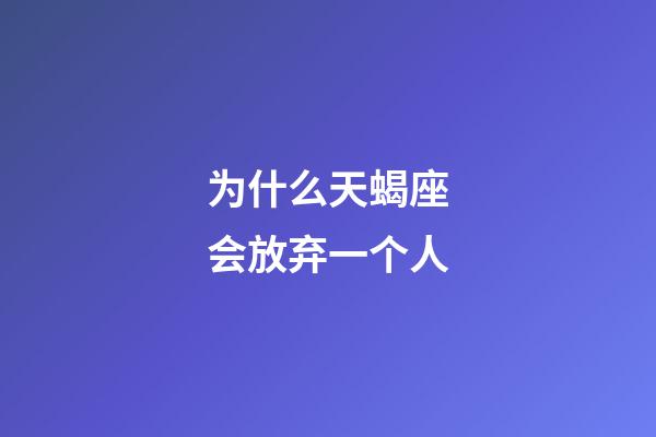 为什么天蝎座会放弃一个人-第1张-星座运势-玄机派