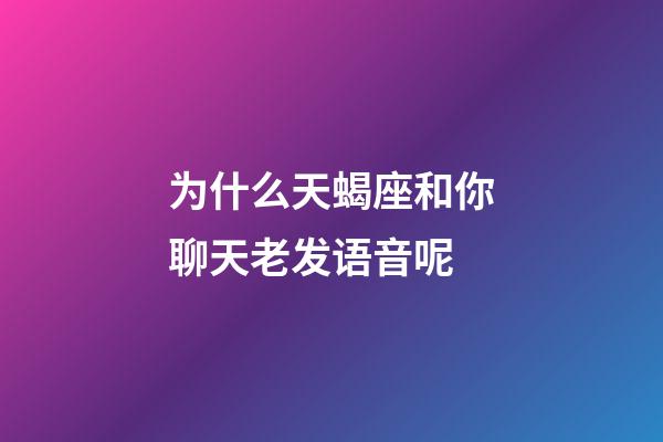 为什么天蝎座和你聊天老发语音呢-第1张-星座运势-玄机派