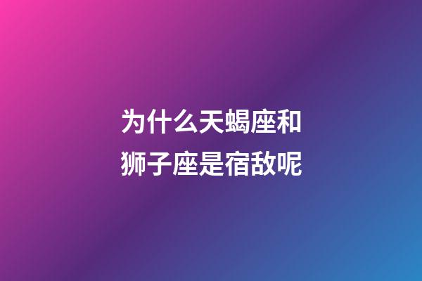 为什么天蝎座和狮子座是宿敌呢-第1张-星座运势-玄机派