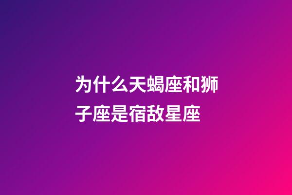 为什么天蝎座和狮子座是宿敌星座-第1张-星座运势-玄机派