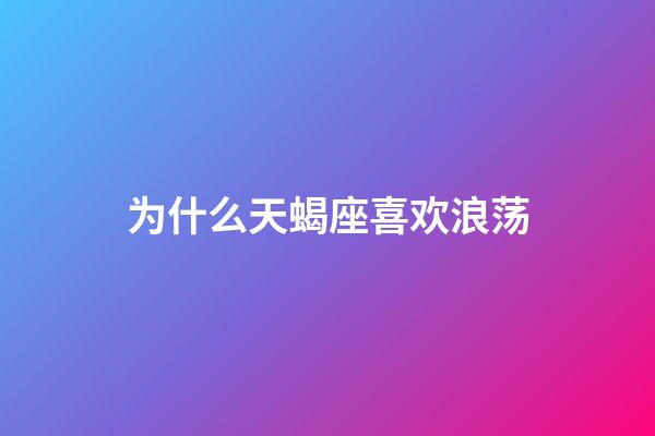 为什么天蝎座喜欢浪荡-第1张-星座运势-玄机派