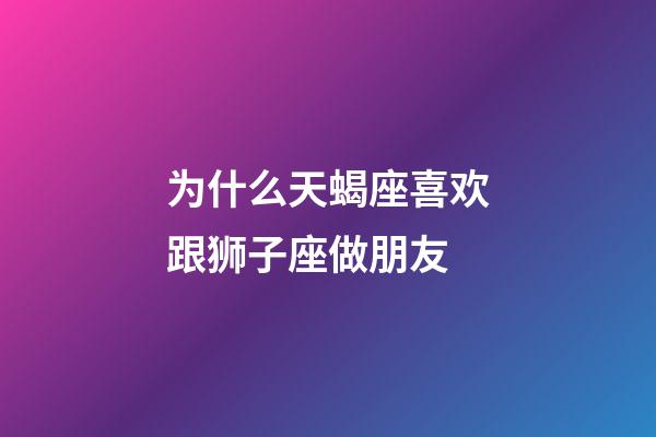 为什么天蝎座喜欢跟狮子座做朋友-第1张-星座运势-玄机派