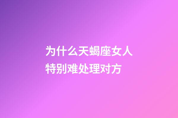 为什么天蝎座女人特别难处理对方-第1张-星座运势-玄机派