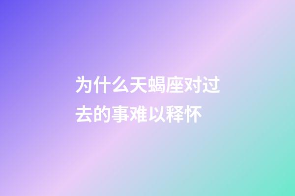 为什么天蝎座对过去的事难以释怀-第1张-星座运势-玄机派