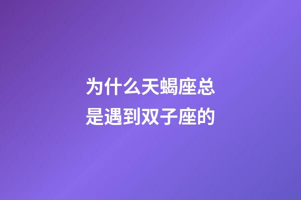 为什么天蝎座总是遇到双子座的-第1张-星座运势-玄机派