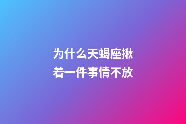为什么天蝎座揪着一件事情不放-第1张-星座运势-玄机派