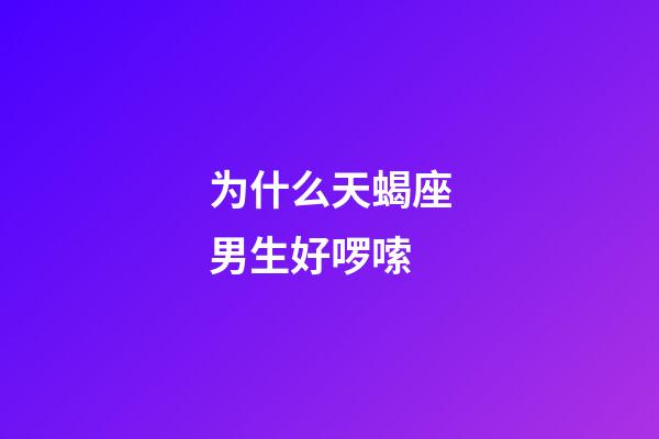 为什么天蝎座男生好啰嗦-第1张-星座运势-玄机派