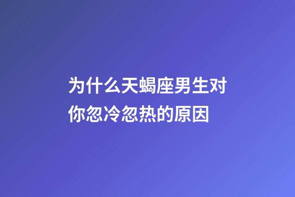 为什么天蝎座男生对你忽冷忽热的原因-第1张-星座运势-玄机派