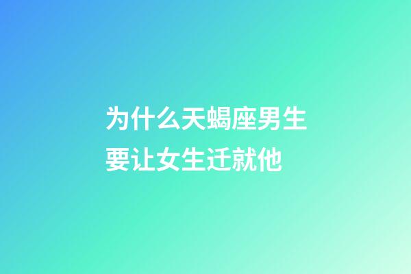 为什么天蝎座男生要让女生迁就他-第1张-星座运势-玄机派