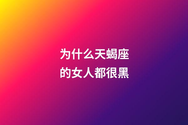 为什么天蝎座的女人都很黑-第1张-星座运势-玄机派