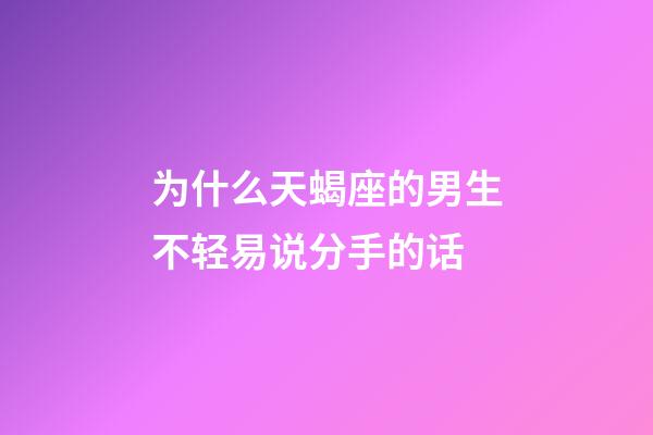 为什么天蝎座的男生不轻易说分手的话-第1张-星座运势-玄机派