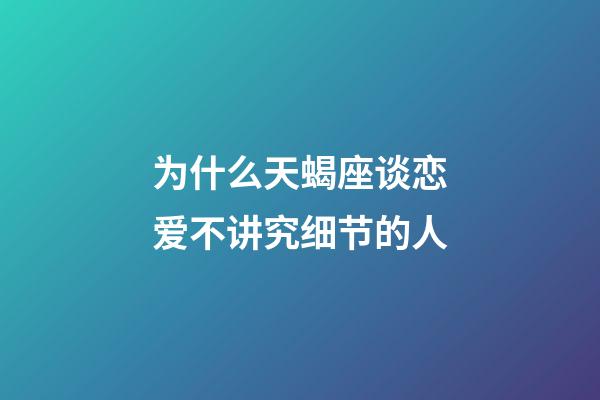 为什么天蝎座谈恋爱不讲究细节的人-第1张-星座运势-玄机派