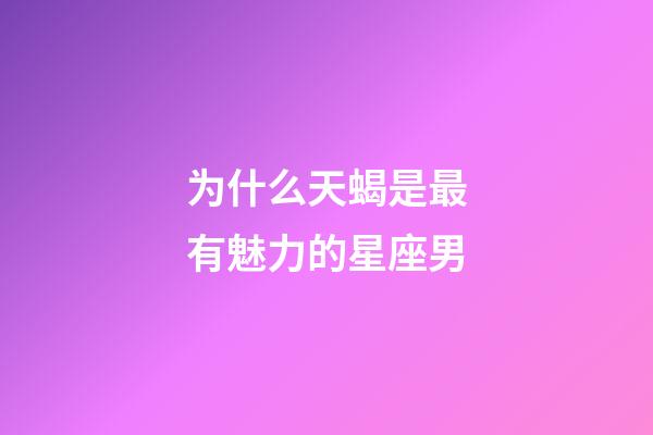 为什么天蝎是最有魅力的星座男-第1张-星座运势-玄机派