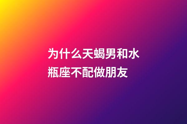 为什么天蝎男和水瓶座不配做朋友-第1张-星座运势-玄机派