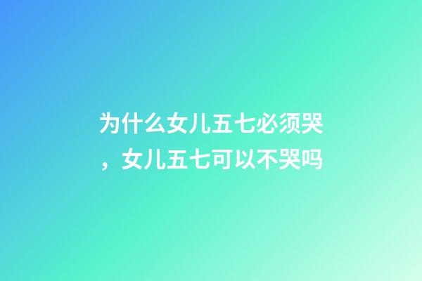 为什么女儿五七必须哭，女儿五七可以不哭吗