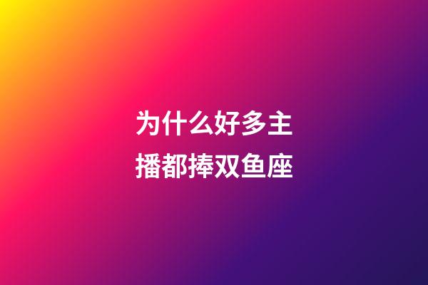 为什么好多主播都捧双鱼座-第1张-星座运势-玄机派