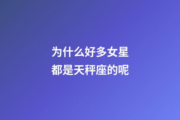 为什么好多女星都是天秤座的呢-第1张-星座运势-玄机派