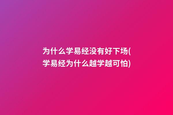 为什么学易经没有好下场(学易经为什么越学越可怕)