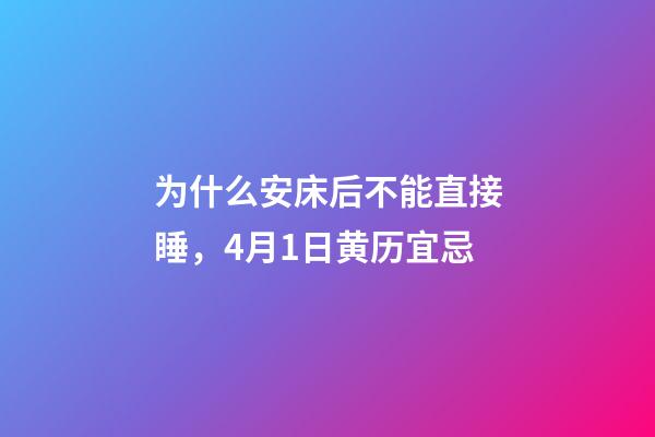 为什么安床后不能直接睡，4月1日(闰二月十一)黄历宜忌-第1张-观点-玄机派
