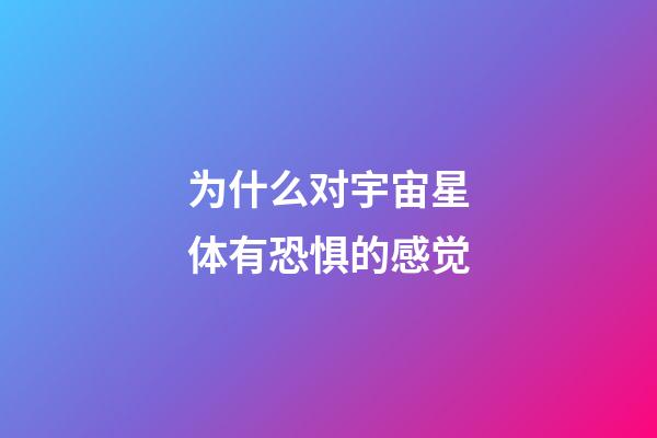 为什么对宇宙星体有恐惧的感觉-第1张-星座运势-玄机派