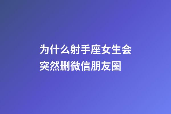 为什么射手座女生会突然删微信朋友圈-第1张-星座运势-玄机派