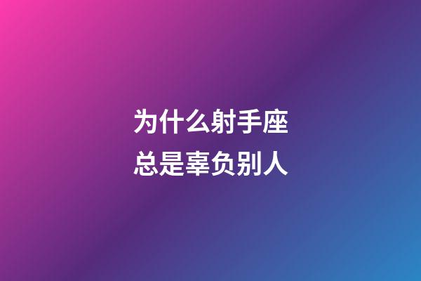 为什么射手座总是辜负别人-第1张-星座运势-玄机派
