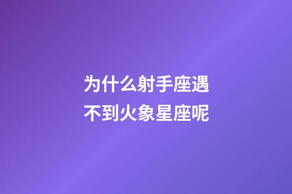 为什么射手座遇不到火象星座呢-第1张-星座运势-玄机派