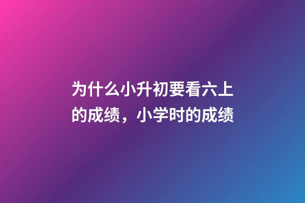 为什么小升初要看六上的成绩，小学时的成绩-第1张-观点-玄机派