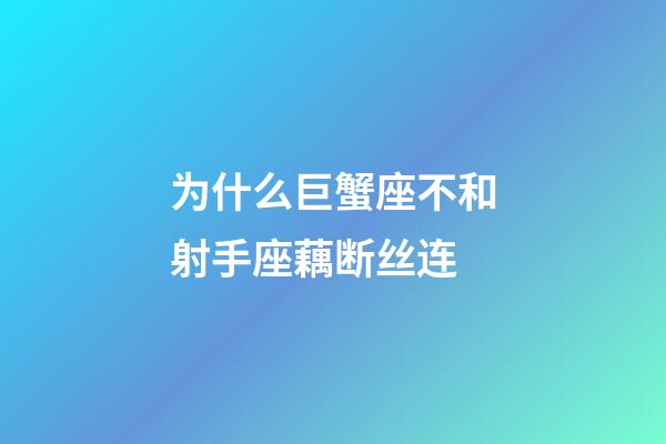 为什么巨蟹座不和射手座藕断丝连