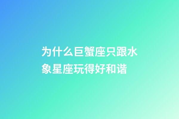 为什么巨蟹座只跟水象星座玩得好和谐-第1张-星座运势-玄机派