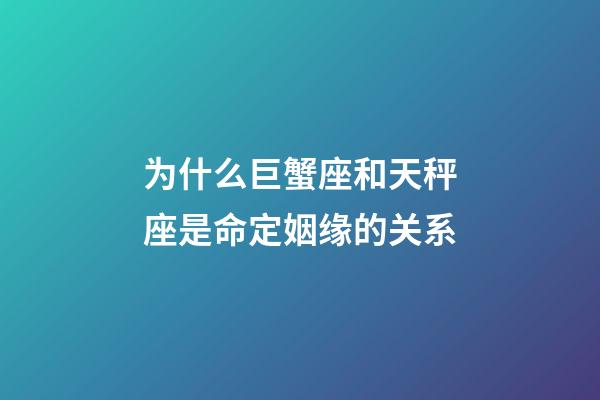 为什么巨蟹座和天秤座是命定姻缘的关系-第1张-星座运势-玄机派