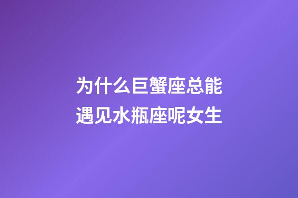 为什么巨蟹座总能遇见水瓶座呢女生-第1张-星座运势-玄机派