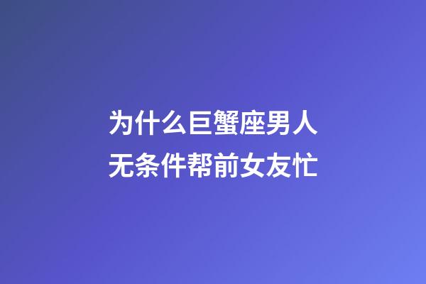 为什么巨蟹座男人无条件帮前女友忙-第1张-星座运势-玄机派