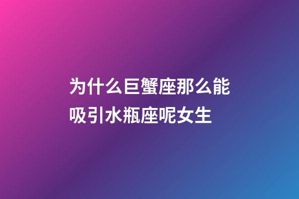 为什么巨蟹座那么能吸引水瓶座呢女生-第1张-星座运势-玄机派