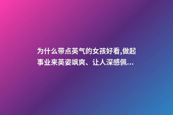 为什么带点英气的女孩好看,做起事业来英姿飒爽、让人深感佩服的三大星座女-第1张-观点-玄机派